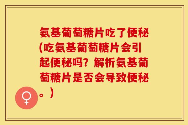 氨基葡萄糖片吃了便秘(吃氨基葡萄糖片会引起便秘吗？解析氨基葡萄糖片是否会导致便秘。)