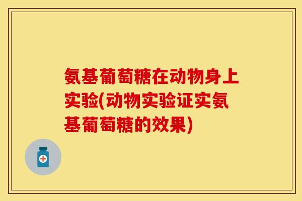 氨基葡萄糖在动物身上实验(动物实验证实氨基葡萄糖的效果)
