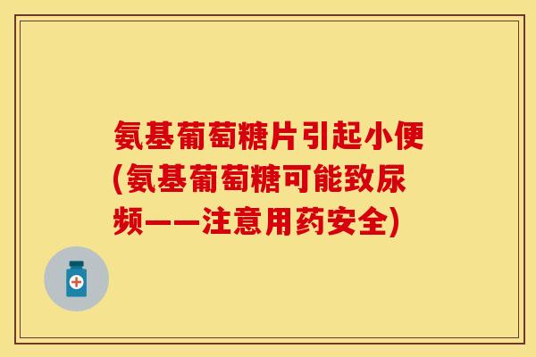 氨基葡萄糖片引起小便(氨基葡萄糖可能致尿频——注意用药安全)