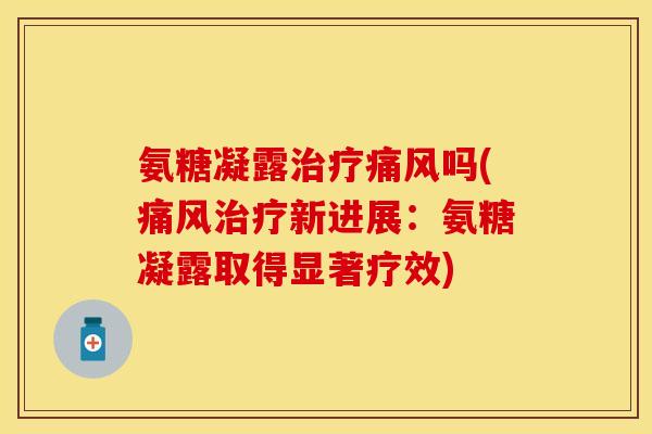 氨糖凝露治疗痛风吗(痛风治疗新进展：氨糖凝露取得显著疗效)