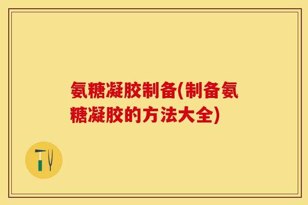 氨糖凝胶制备(制备氨糖凝胶的方法大全)