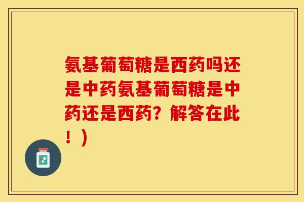 氨基葡萄糖是西药吗还是中药氨基葡萄糖是中药还是西药?解答在此!)-第1张图片-关节保镖 氨基葡萄糖是西药吗还是中药氨基葡萄糖是中药还是西药?解答在此!)-第1张图片-关节保镖