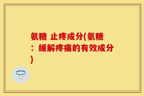 氨糖 止疼成分(氨糖：缓解疼痛的有效成分)