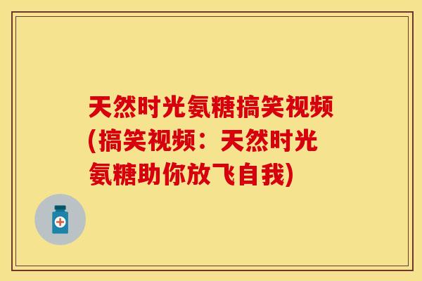 天然时光氨糖搞笑视频(搞笑视频：天然时光氨糖助你放飞自我)
