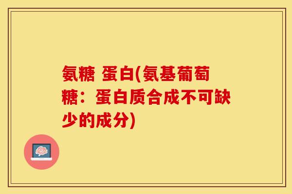 氨糖 蛋白(氨基葡萄糖：蛋白质合成不可缺少的成分)