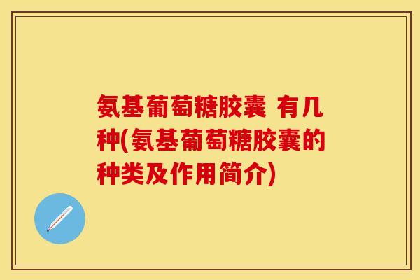 氨基葡萄糖胶囊 有几种(氨基葡萄糖胶囊的种类及作用简介)