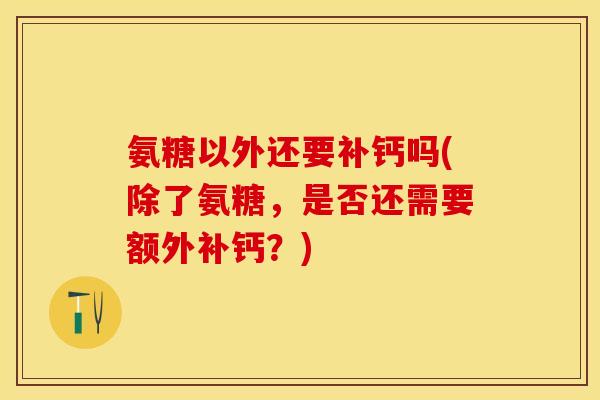 氨糖以外还要补钙吗(除了氨糖，是否还需要额外补钙？)