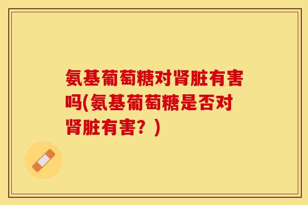氨基葡萄糖对肾脏有害吗(氨基葡萄糖是否对肾脏有害？)