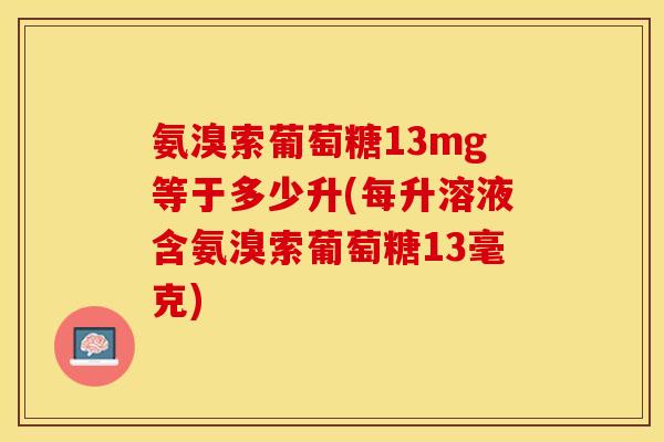 氨溴索葡萄糖13mg等于多少升(每升溶液含氨溴索葡萄糖13毫克)