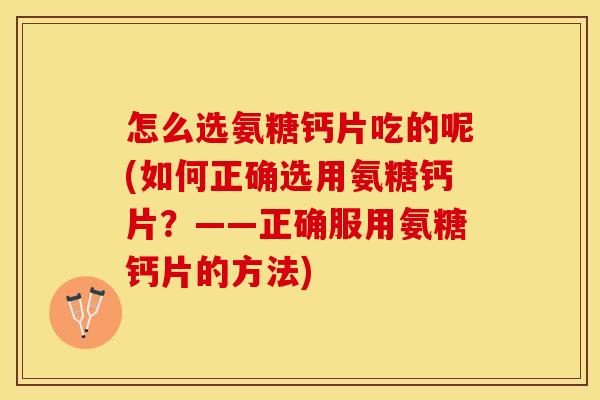 怎么选氨糖钙片吃的呢(如何正确选用氨糖钙片？——正确服用氨糖钙片的方法)-第1张图片-关节保镖
