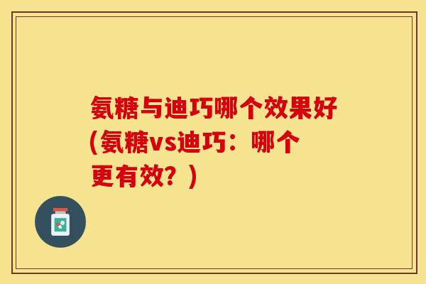 氨糖与迪巧哪个效果好(氨糖vs迪巧：哪个更有效？)
