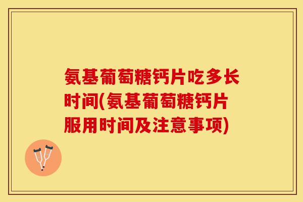 氨基葡萄糖钙片吃多长时间(氨基葡萄糖钙片服用时间及注意事项)-第1张图片-关节保镖