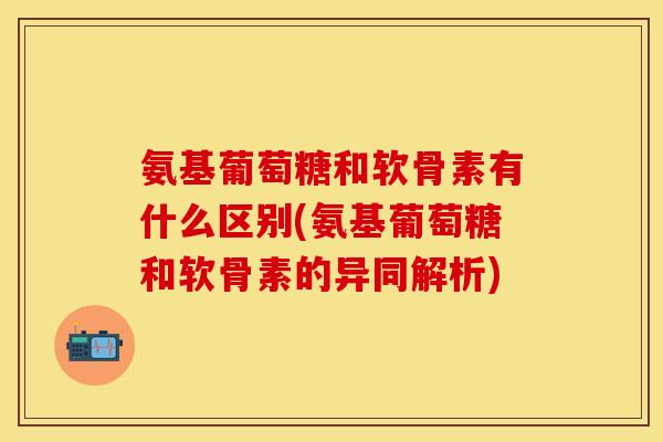氨基葡萄糖和软骨素有什么区别(氨基葡萄糖和软骨素的异同解析)-第1张图片-关节保镖 氨基葡萄糖和软骨素有什么区别(氨基葡萄糖和软骨素的异同解析)-第1张图片-关节保镖