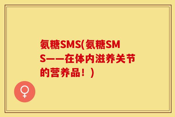 氨糖SMS(氨糖SMS——在体内滋养关节的营养品！)