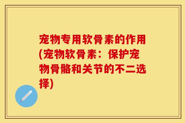 宠物专用软骨素的作用(宠物软骨素：保护宠物骨骼和关节的不二选择)