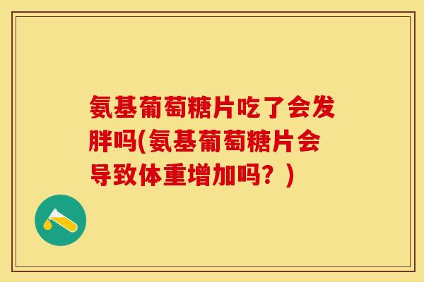 氨基葡萄糖片吃了会发胖吗(氨基葡萄糖片会导致体重增加吗？)
