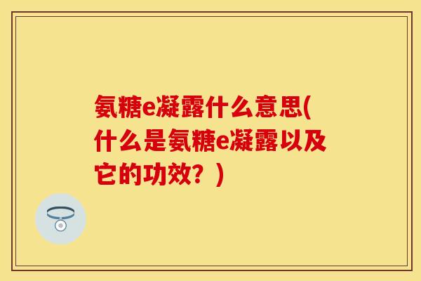 氨糖e凝露什么意思(什么是氨糖e凝露以及它的功效？)