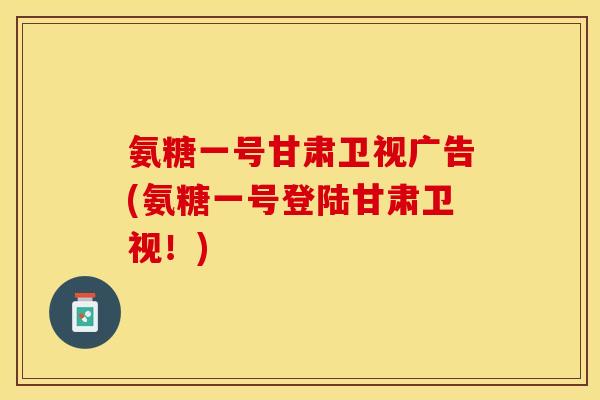 氨糖一号甘肃卫视广告(氨糖一号登陆甘肃卫视！)