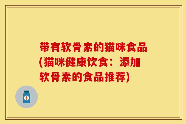 带有软骨素的猫咪食品(猫咪健康饮食：添加软骨素的食品推荐)