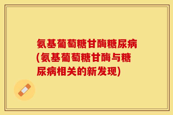 氨基葡萄糖甘酶糖尿病(氨基葡萄糖甘酶与糖尿病相关的新发现)