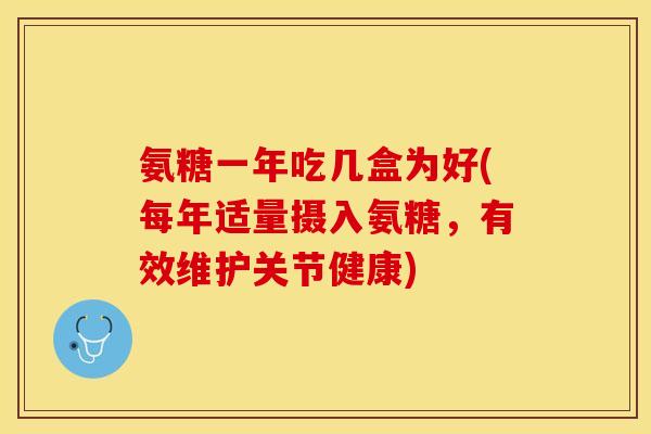 氨糖一年吃几盒为好(每年适量摄入氨糖，有效维护关节健康)