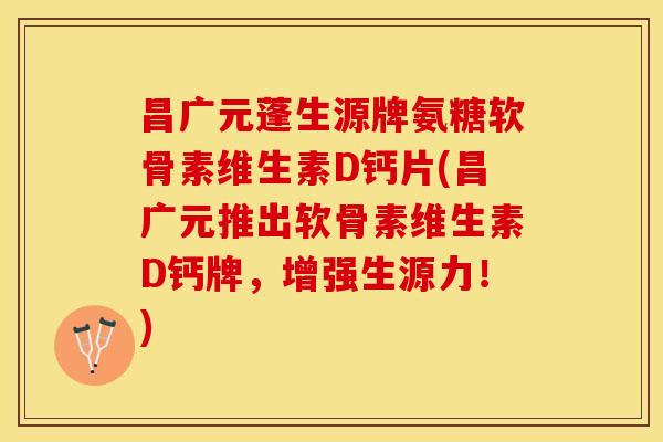昌广元蓬生源牌氨糖软骨素维生素D钙片(昌广元推出软骨素维生素D钙牌，增强生源力！)