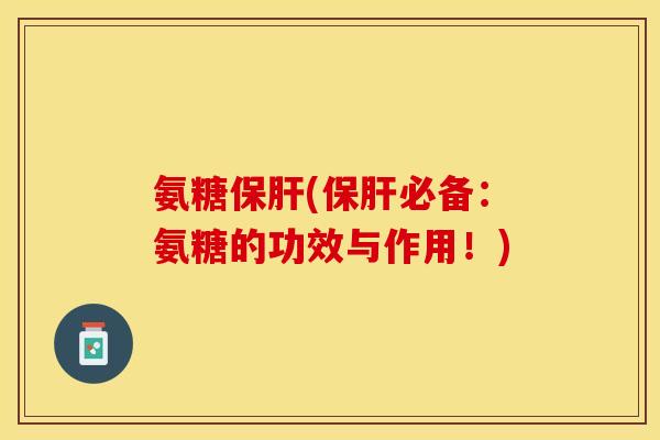 氨糖保肝(保肝必备：氨糖的功效与作用！)