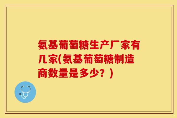 氨基葡萄糖生产厂家有几家(氨基葡萄糖制造商数量是多少？)