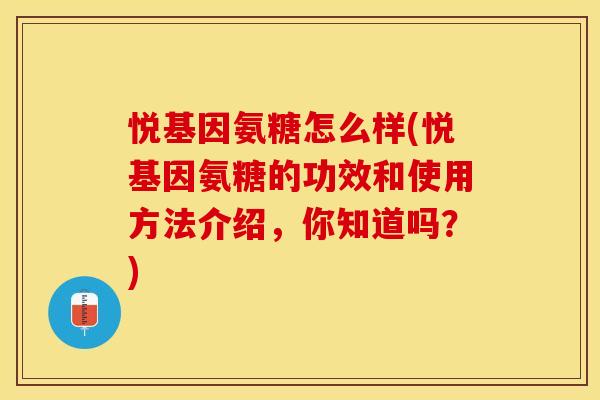 悦基因氨糖怎么样(悦基因氨糖的功效和使用方法介绍，你知道吗？)