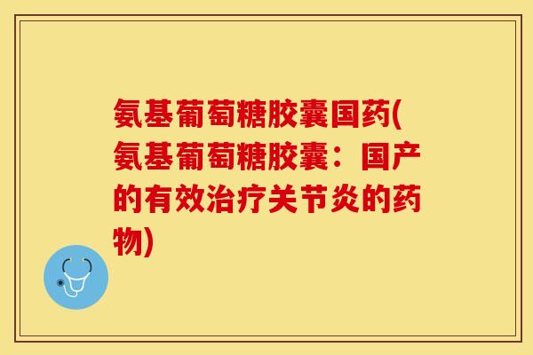 氨基葡萄糖胶囊国药(氨基葡萄糖胶囊：国产的有效治疗关节炎的药物)