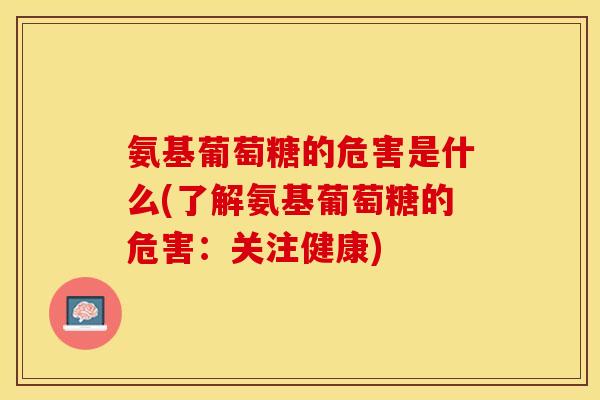 氨基葡萄糖的危害是什么(了解氨基葡萄糖的危害：关注健康)