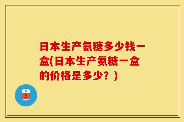 日本生产氨糖多少钱一盒(日本生产氨糖一盒的价格是多少？)