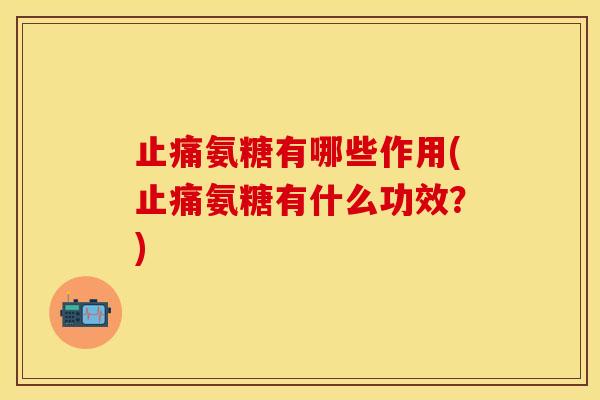 止痛氨糖有哪些作用(止痛氨糖有什么功效？)
