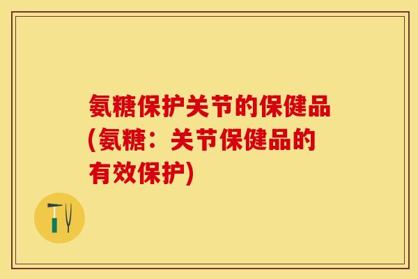 氨糖保护关节的保健品(氨糖：关节保健品的有效保护)