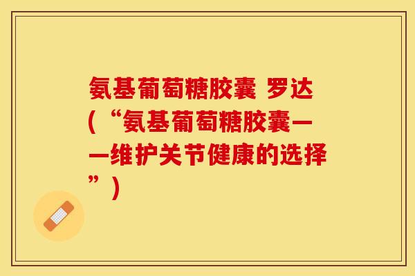 氨基葡萄糖胶囊 罗达(“氨基葡萄糖胶囊——维护关节健康的选择”)-第1张图片-关节保镖 氨基葡萄糖胶囊 罗达(“氨基葡萄糖胶囊——维护关节健康的选择”)-第1张图片-关节保镖
