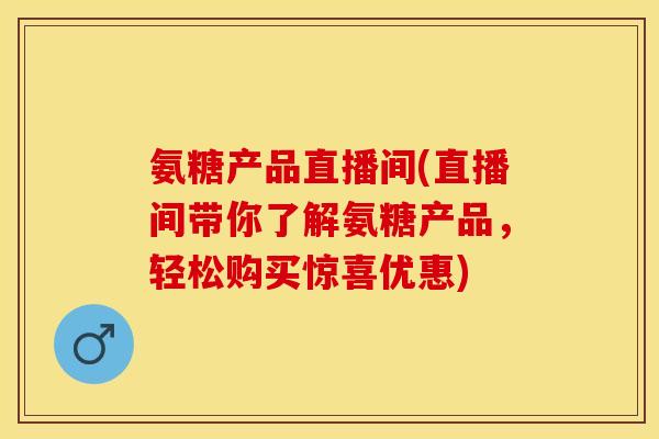 氨糖产品直播间(直播间带你了解氨糖产品，轻松购买惊喜优惠)