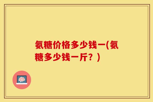 氨糖价格多少钱一(氨糖多少钱一斤？)