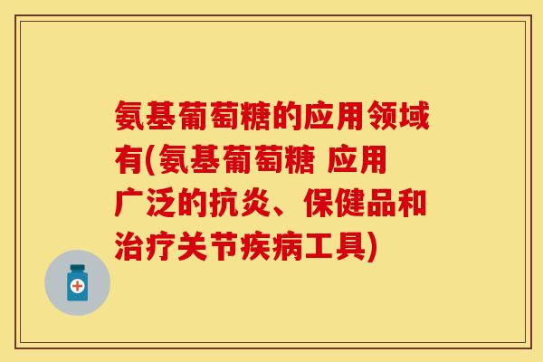 氨基葡萄糖的应用领域有(氨基葡萄糖 应用广泛的抗炎、保健品和治疗关节疾病工具)