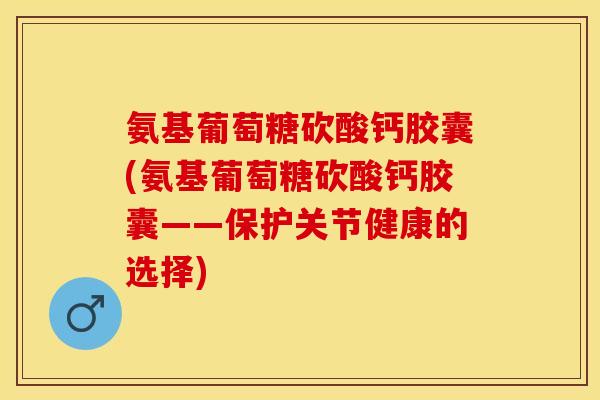 氨基葡萄糖砍酸钙胶囊(氨基葡萄糖砍酸钙胶囊——保护关节健康的选择)