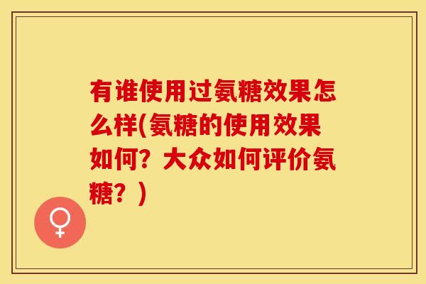有谁使用过氨糖效果怎么样(氨糖的使用效果如何？大众如何评价氨糖？)