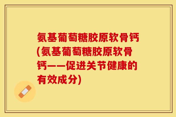 氨基葡萄糖胶原软骨钙(氨基葡萄糖胶原软骨钙——促进关节健康的有效成分)