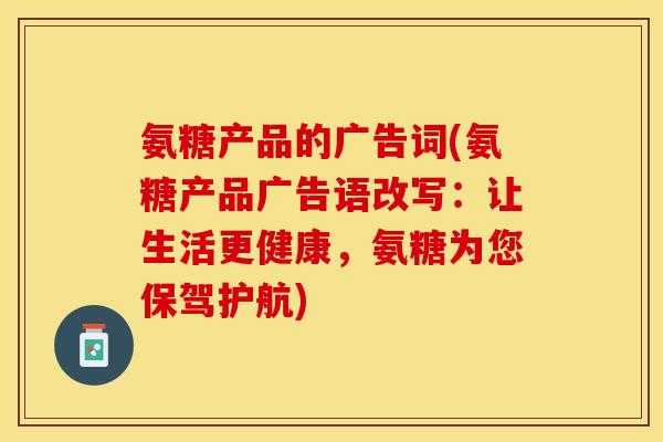 氨糖产品的广告词(氨糖产品广告语改写：让生活更健康，氨糖为您保驾护航)