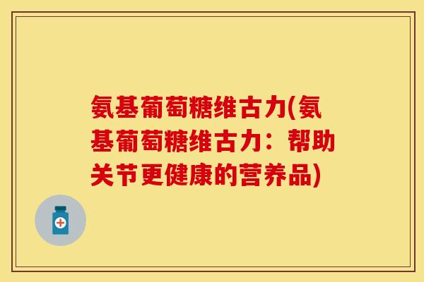 氨基葡萄糖维古力(氨基葡萄糖维古力：帮助关节更健康的营养品)