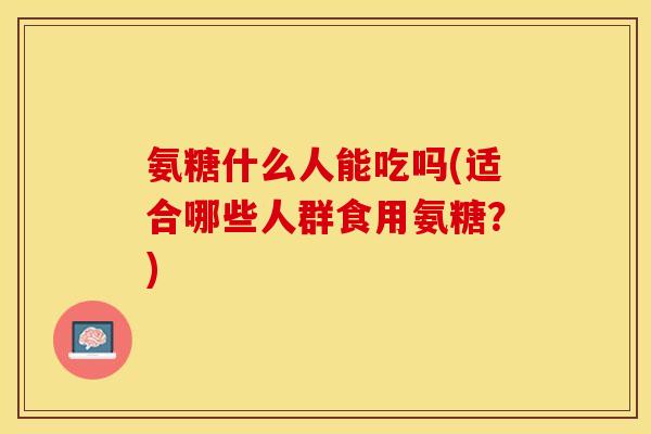 氨糖什么人能吃吗(适合哪些人群食用氨糖？)