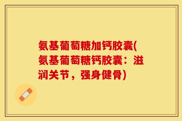 氨基葡萄糖加钙胶囊(氨基葡萄糖钙胶囊：滋润关节，强身健骨)