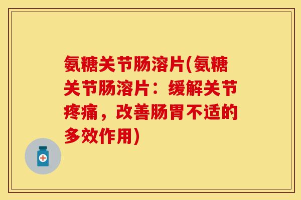 氨糖关节肠溶片(氨糖关节肠溶片：缓解关节疼痛，改善肠胃不适的多效作用)