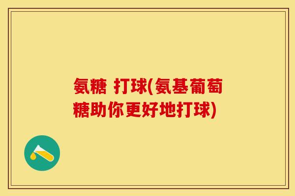 氨糖 打球(氨基葡萄糖助你更好地打球)