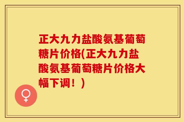 正大九力盐酸氨基葡萄糖片价格(正大九力盐酸氨基葡萄糖片价格大幅下调！)