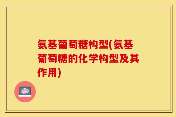 氨基葡萄糖构型(氨基葡萄糖的化学构型及其作用)