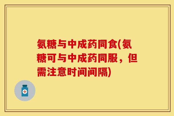 氨糖与中成药同食(氨糖可与中成药同服，但需注意时间间隔)